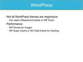 WordPress
•  Not all WordPress themes are responsive
•  You need a Responsive theme or WP Touch
•  Performance
•  WP Smush for images
•  WP Super Cache or W3 Total Cache for Caching
 