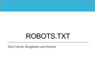 ROBOTS.TXT
Don’t block Googlebot and friends
 