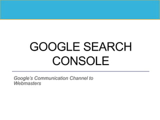 GOOGLE SEARCH
CONSOLE
Google’s Communication Channel to
Webmasters
 