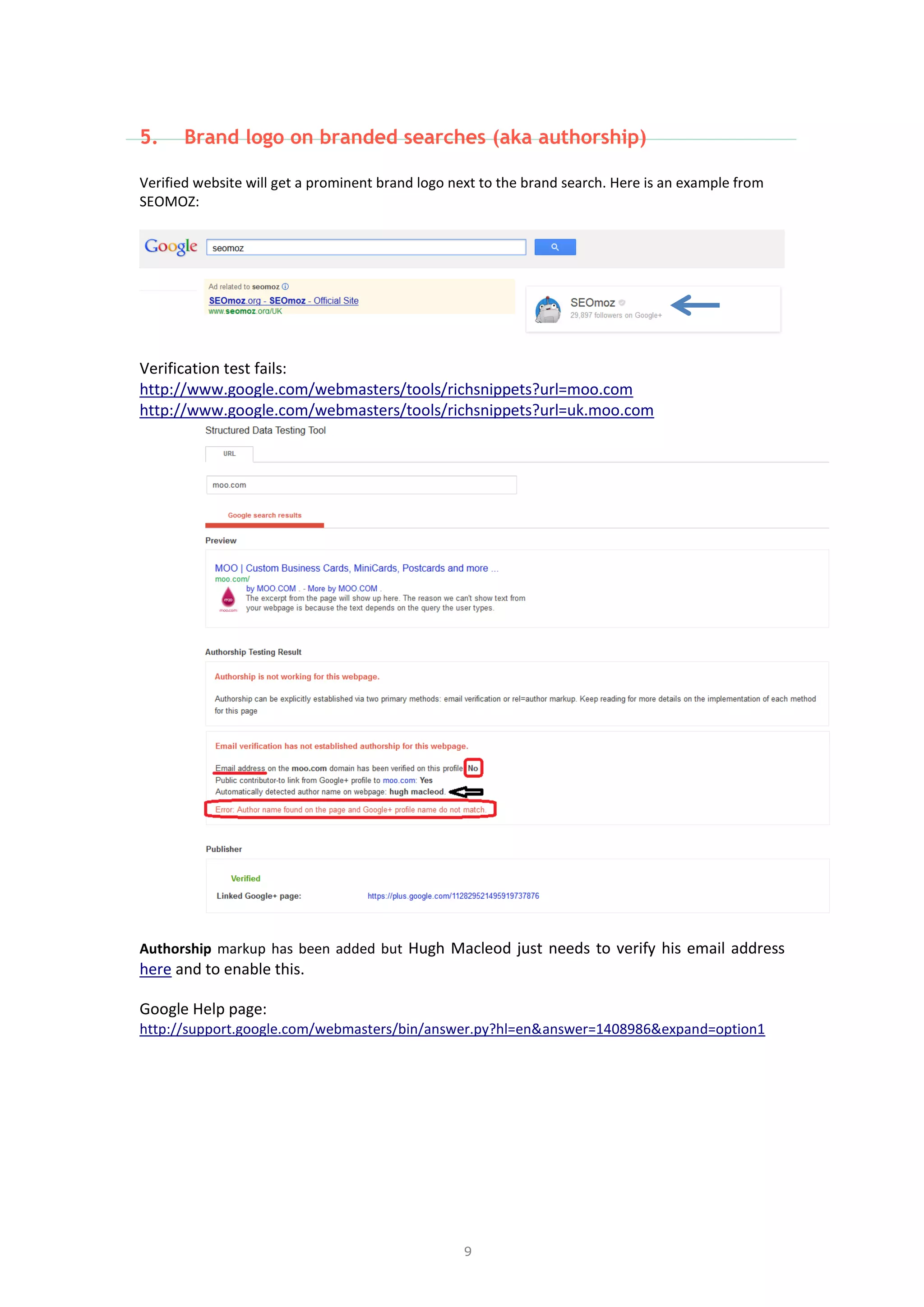 9
5. Brand logo on branded searches (aka authorship)
Verified website will get a prominent brand logo next to the brand search. Here is an example from
SEOMOZ:
Verification test fails:
http://www.google.com/webmasters/tools/richsnippets?url=moo.com
http://www.google.com/webmasters/tools/richsnippets?url=uk.moo.com
Authorship markup has been added but Hugh Macleod just needs to verify his email address
here and to enable this.
Google Help page:
http://support.google.com/webmasters/bin/answer.py?hl=en&answer=1408986&expand=option1
 