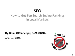 1
SEO
How to Get Top Search Engine Rankings
in Local Markets
By Brian Offenberger, CeM, CSMA
April 24, 2015
 