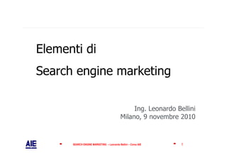 Elementi di
Search engine marketing

                                                Ing. Leonardo Bellini
                                           Milano, 9 novembre 2010


      SEARCH ENGINE MARKETING – Leonardo Bellini – Corso AIE    1
 