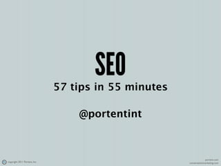SEO
                               57 tips in 55 minutes

                                   @portentint



                                                                    portent.com
copyright 2011 Portent, Inc.                           conversationmarketing.com
 