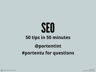 SEO
                                50 tips in 50 minutes
                                    @portentint
                               #portentu for questions


                                                                      portent.com
copyright 2011 Portent, Inc.                             conversationmarketing.com
 
