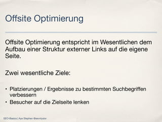 Oﬀsite Optimierung entspricht im Wesentlichen dem
Aufbau einer Struktur externer Links auf die eigene
Seite.
Zwei wesentliche Ziele:
• Platzierungen / Ergebnisse zu bestimmten Suchbegriﬀen
verbessern
• Besucher auf die Zielseite lenken
Oﬀsite Optimierung
SEO-Basics | Aye Stephen @sevntysixr
 