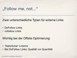 Zwei unterschiedliche Typen für externe Links
• DoFollow Links
• nofollow Links
Wichtig bei der Oﬀsite Optimierung:
• 'Natürlicher' Linkmix
• Bei DoFollow Links: Qualität vor Quantität
„Follow me, not...“
SEO-Basics | Aye Stephen @sevntysixr
 