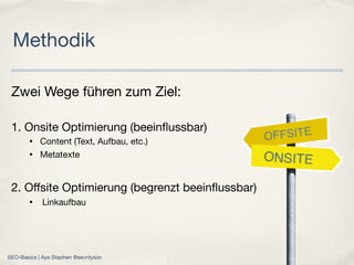 Zwei Wege führen zum Ziel:
1. Onsite Optimierung (beeinﬂussbar)
• Content (Text, Aufbau, etc.)
• Metatexte
2. Oﬀsite Optimierung (begrenzt beeinﬂussbar)
• Linkaufbau
Methodik
SEO-Basics | Aye Stephen @sevntysixr
 