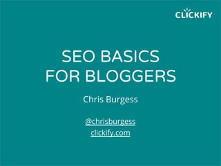 SEO BASICS
FOR BLOGGERS
Chris Burgess
@chrisburgess
clickify.com
 