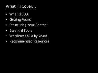 What I’ll Cover…
•  What is SEO?
•  Getting Found
•  Structuring Your Content
•  Essential Tools
•  WordPress SEO by Yoast...