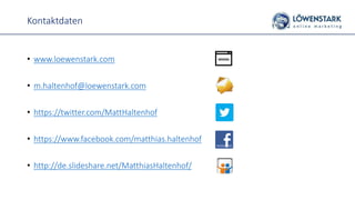 Kontaktdaten
• www.loewenstark.com
• m.haltenhof@loewenstark.com
• https://twitter.com/MattHaltenhof
• https://www.facebook.com/matthias.haltenhof
• http://de.slideshare.net/MatthiasHaltenhof/
 
