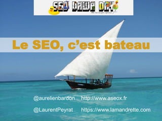Aurélien Bardon et Laurent Peyrat – septembre 2017
Le SEO, c’est bateau
@aurelienbardon http://www.aseox.fr
@LaurentPeyrat https://www.lamandrette.com
 
