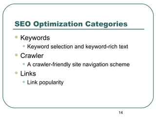 14
SEO Optimization Categories
 Keywords
• Keyword selection and keyword-rich text
 Crawler
• A crawler-friendly site navigation scheme
 Links
• Link popularity
 