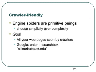 17
Crawler-friendly
 Engine spiders are primitive beings
• choose simplicity over complexity
 Goal
• All your web pages seen by crawlers
• Google: enter in searchbox
“allinurl:utexas.edu”
 