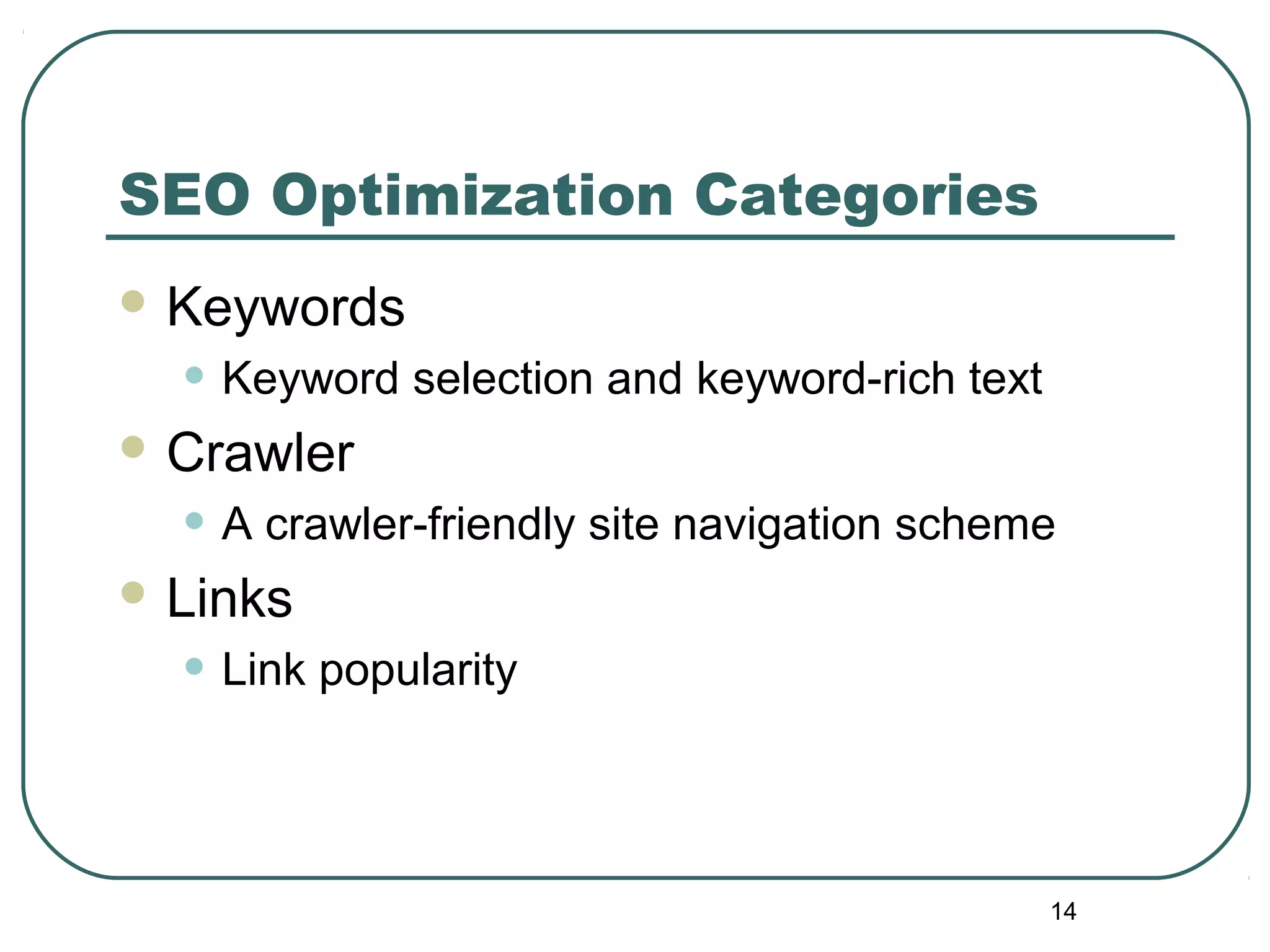 14
SEO Optimization Categories
 Keywords
• Keyword selection and keyword-rich text
 Crawler
• A crawler-friendly site navigation scheme
 Links
• Link popularity
 