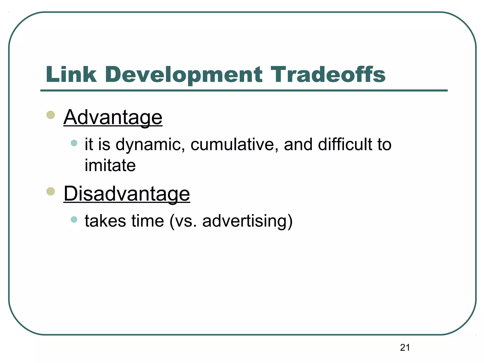 21
Link Development Tradeoffs
 Advantage
• it is dynamic, cumulative, and difficult to
imitate
 Disadvantage
• takes time (vs. advertising)
 