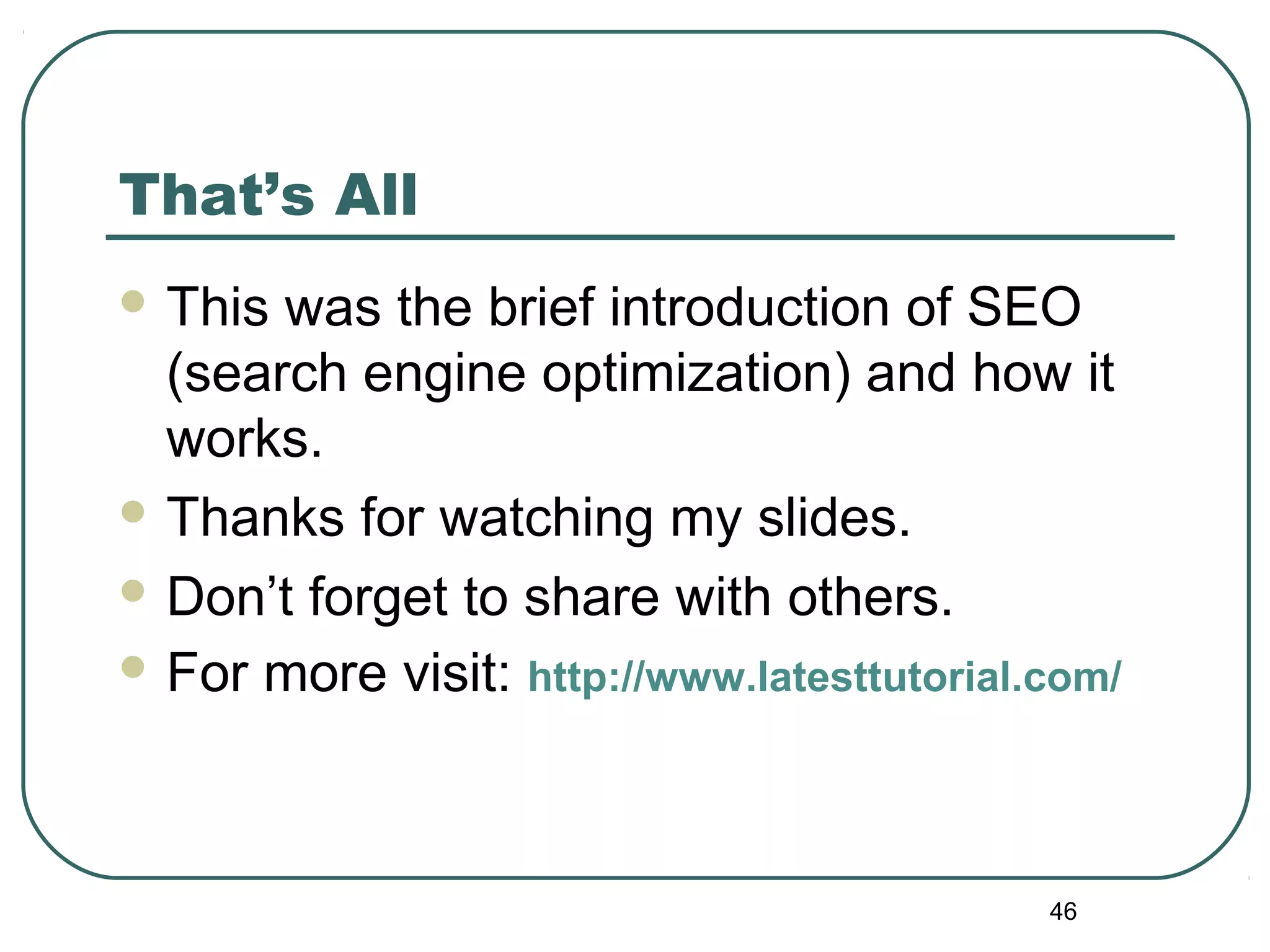 That’s All
 This was the brief introduction of SEO
(search engine optimization) and how it
works.
 Thanks for watching my slides.
 Don’t forget to share with others.
 For more visit: http://www.latesttutorial.com/
46
 