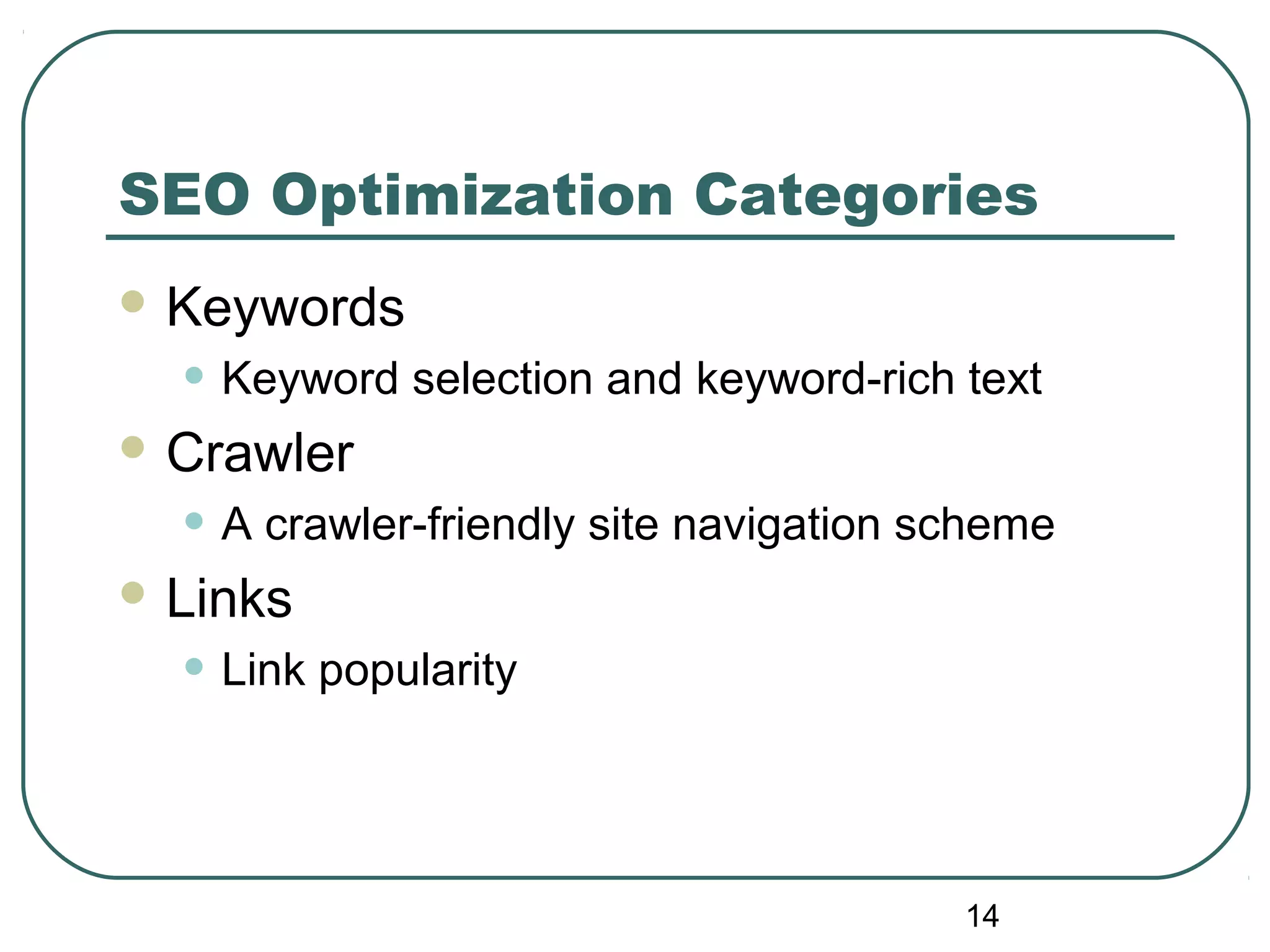14
SEO Optimization Categories
 Keywords
• Keyword selection and keyword-rich text
 Crawler
• A crawler-friendly site navigation scheme
 Links
• Link popularity
 