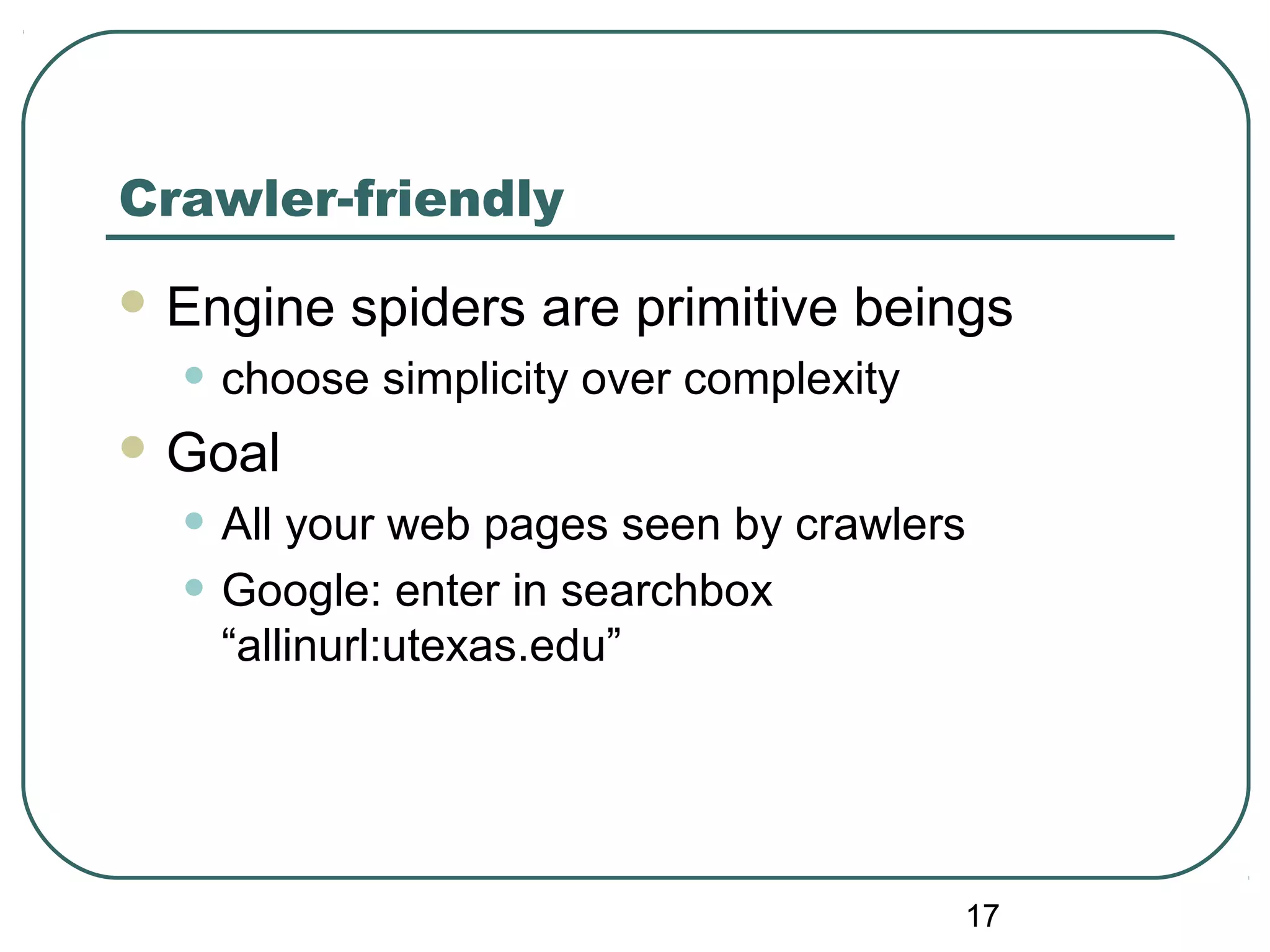 17
Crawler-friendly
 Engine spiders are primitive beings
• choose simplicity over complexity
 Goal
• All your web pages seen by crawlers
• Google: enter in searchbox
“allinurl:utexas.edu”
 