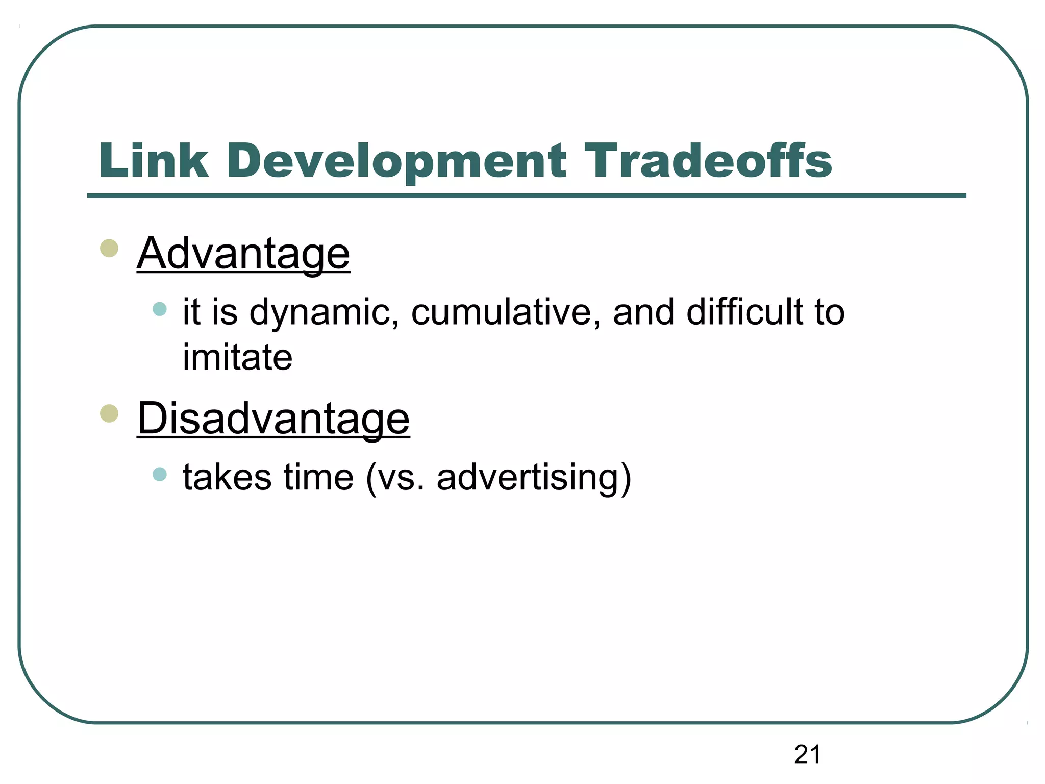 21
Link Development Tradeoffs
 Advantage
• it is dynamic, cumulative, and difficult to
imitate
 Disadvantage
• takes time (vs. advertising)
 
