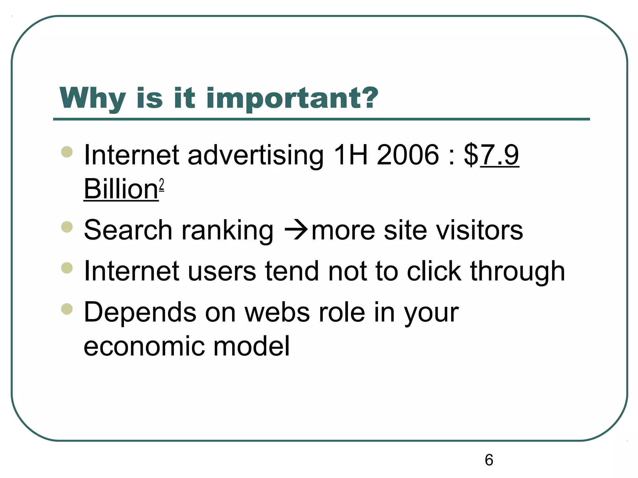 6
Why is it important?
 Internet advertising 1H 2006 : $7.9
Billion2
 Search ranking more site visitors
 Internet users tend not to click through
 Depends on webs role in your
economic model
 