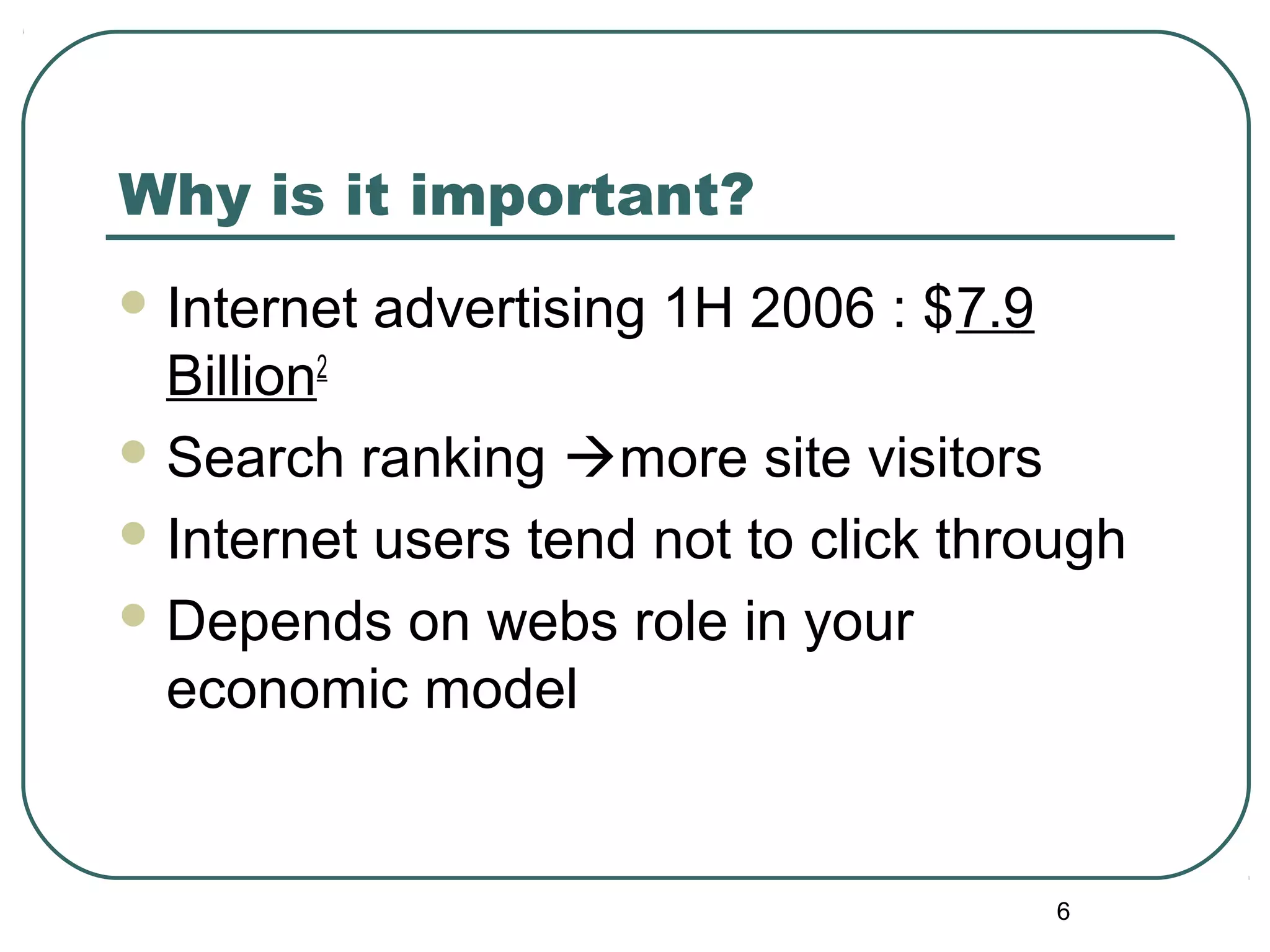 6
Why is it important?
 Internet advertising 1H 2006 : $7.9
Billion2
 Search ranking more site visitors
 Internet users tend not to click through
 Depends on webs role in your
economic model
 