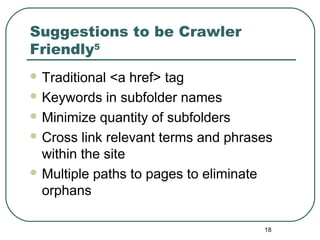 18
Suggestions to be Crawler
Friendly5
 Traditional <a href> tag
 Keywords in subfolder names
 Minimize quantity of subfolders
 Cross link relevant terms and phrases
within the site
 Multiple paths to pages to eliminate
orphans
 