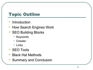 2
Topic Outline
 Introduction
 How Search Engines Work
 SEO Building Blocks
• Keywords
• Crawler
• Links
 SEO Tools
 Black Hat Methods
 Summary and Conclusion
 