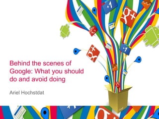 Behind the scenes of
Google: What you should
do and avoid doing
Ariel Hochstdat
 