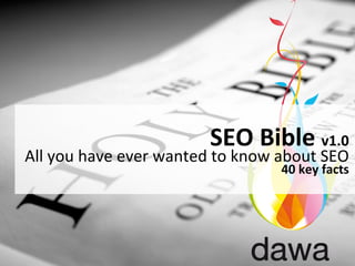 SEO	
  Bible	
  v1.0	
  
All	
  you	
  have	
  ever	
  wanted	
  to	
  know	
  about	
  SEO	
  
                                                      40	
  key	
  facts	
  
 