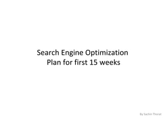 Search Engine Optimization
   Plan for first 15 weeks




                             By Sachin Thorat
 
