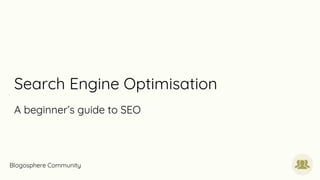 Search Engine Optimisation
A beginner’s guide to SEO
Blogosphere Community
 