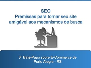SEO  Premissas para tornar seu site amigável aos mecanismos de busca 3° Bate-Papo sobre E-Commerce de Porto Alegre - RS 