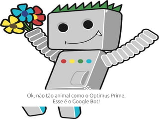 Ok, não tão animal como o Optimus Prime.
Esse é o Google Bot!
 