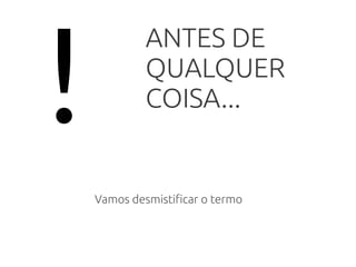 !
ANTES DE
QUALQUER
COISA...
Vamos desmistificar o termo
 
