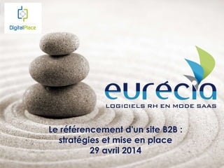 www.eurecia.com
Le référencement d'un site B2B :
stratégies et mise en place
29 avril 2014
 