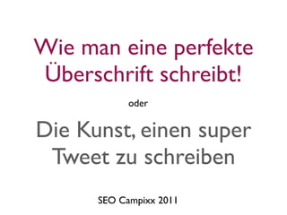 Wie man eine perfekte
Überschrift schreibt!
            oder


Die Kunst, einen super
 Tweet zu schreiben
      SEO Campixx 2011
 