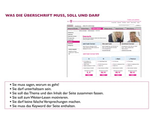WAS DIE ÜBERSCHRIFT MUSS, SOLL UND DARF




 • Sie muss sagen, worum es geht!
 • Sie darf unterhaltsam sein.
 • Sie soll das Thema und den Inhalt der Seite zusammen fassen.
 • Sie soll zum Weiter-Lesen motivieren.
 • Sie darf keine falsche Versprechungen machen. 
 • Sie muss das Keyword der Seite enthalten. 
 