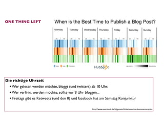 ONE THING LEFT




Die richtige Uhrzeit
  • Wer gelesen werden möchte, bloggt (und twittert) ab 10 Uhr.
  • Wer verlinkt werden möchte, sollte vor 8 Uhr bloggen...
  • Freitags gibt es Retweets (und den ff) und facebook hat am Samstag Konjunktur

                                                     http://www.seo-book.de/allgemein/links-besucher-kommentare-blo
 