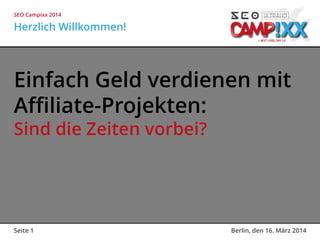 Seite 1 Berlin, den 16. März 2014
Einfach Geld verdienen mit
Affiliate-Projekten:
Sind die Zeiten vorbei?
Herzlich Willkommen!
SEO Campixx 2014
 