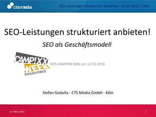 SEO-Leistungen strukturiert anbieten!
Stefan Godulla - CTS Media GmbH - Köln
13. März 2016 1
SEO-CAMPIXX DAYs am 12.03.2016
SEO als Geschäftsmodell
SEO-Leistungen strukturiert anbieten – 12.03.2016 | Start
 