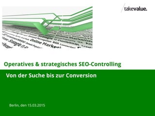 Operatives & strategisches SEO-Controlling
Berlin, den 15.03.2015
Von der Suche bis zur Conversion
 