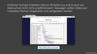 Einfaches YouTube-Einbetten bremst oft Seiten aus und ist auch aus
Datenschutz-Sicht nicht empfehlenswert. Deswegen sollten Videos per
Cookieless-Domain eingebettet und nachgeladen werden.
http://bit.ly/lazy-youtube
Quelle: WebPagetest
 