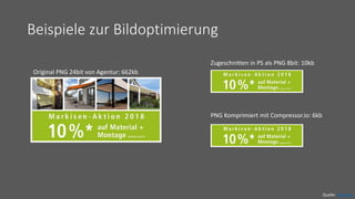 Beispiele zur Bildoptimierung
Original PNG 24bit von Agentur: 662kb
Zugeschnitten in PS als PNG 8bit: 10kb
PNG Komprimiert mit Compressor.io: 6kb
Quelle: Fenestra
 