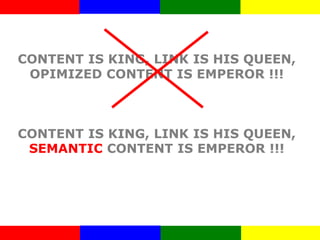 CONTENT IS KING, LINK IS HIS QUEEN,
OPIMIZED CONTENT IS EMPEROR !!!
CONTENT IS KING, LINK IS HIS QUEEN,
SEMANTIC CONTENT IS EMPEROR !!!
 