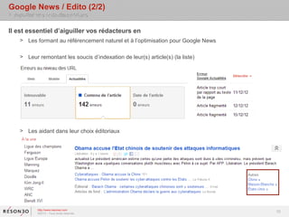 Google News / Edito (2/2)
> Aiguiller vos rédacteurs/trices

Il est essentiel d’aiguiller vos rédacteurs en
    > Les formant au référencement naturel et à l’optimisation pour Google News

    > Leur remontant les soucis d’indexation de leur(s) article(s) (la liste)




    > Les aidant dans leur choix éditoriaux




            http://www.resoneo.com
            ©2013 – Tous droits réservés
                                                                                  10
 
