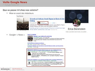 Veille Google News
> Google News US

Que se passe t-il chez nos voisins?
   > Mise en avant des rédacteurs




   > Google+ « News »




         http://www.resoneo.com
         ©2013 – Tous droits réservés
                                        12
 