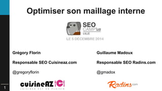 1 
Optimiser son maillage interne 
Grégory Florin 
Responsable SEO Cuisineaz.com 
@gregoryflorin 
Guillaume Madoux 
Respon...