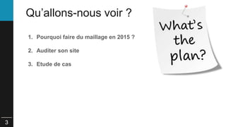 3 
Qu’allons-nous voir ? 
1. Pourquoi faire du maillage en 2015 ? 
2. Auditer son site 
3. Etude de cas 
 