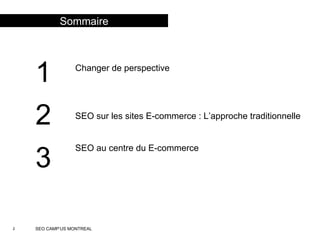 2 SEO CAMP’US MONTREAL
1
2
3
Changer de perspective
SEO sur les sites E-commerce : L’approche traditionnelle
SEO au centre du E-commerce
Sommaire
 