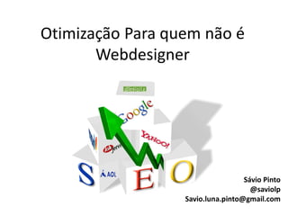 Otimização Para quem não é
       Webdesigner




                                   Sávio Pinto
                                     @saviolp
                  Savio.luna.pinto@gmail.com
 